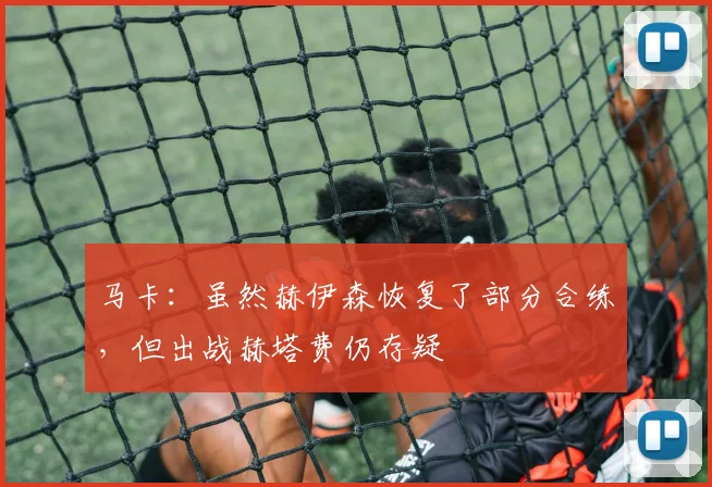 马卡：虽然赫伊森恢复了部分合练，但出战赫塔费仍存疑