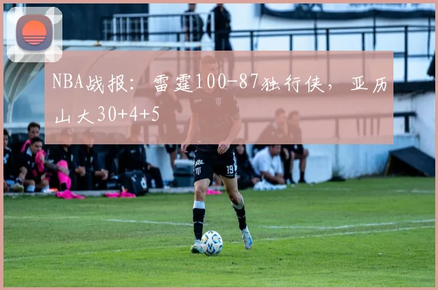 NBA战报：雷霆100-87独行侠，亚历山大30+4+5