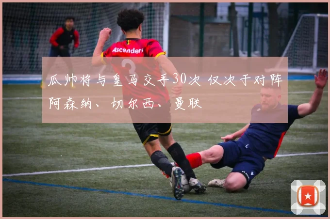 瓜帅将与皇马交手30次 仅次于对阵阿森纳、切尔西、曼联